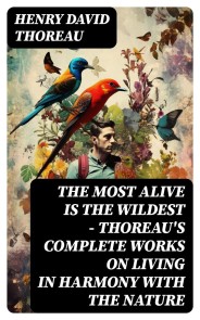 The Most Alive is the Wildest - Thoreau's Complete Works on Living in Harmony with the Nature