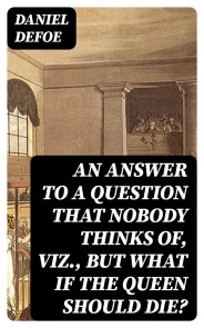 An Answer to a Question that Nobody thinks of, viz., But what if the Queen should Die?