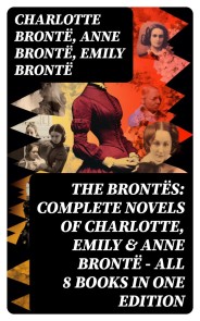 The Brontës: Complete Novels of Charlotte, Emily & Anne Brontë - All 8 Books in One Edition