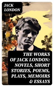 The Works of Jack London: Novels, Short Stories, Poems, Plays, Memoirs & Essays