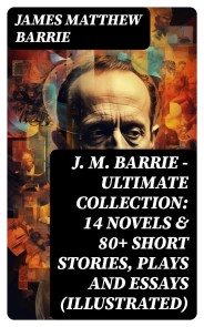 J. M. BARRIE - Ultimate Collection: 14 Novels & 80+ Short Stories, Plays and Essays (Illustrated)