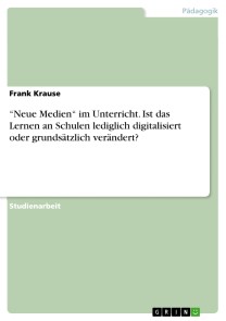 “Neue Medien“ im Unterricht. Ist das Lernen an Schulen lediglich digitalisiert oder grundsätzlich verändert?