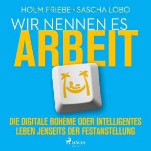 Wir nennen es Arbeit. Die digitale Bohème oder intelligentes Leben jenseits der Festanstellung