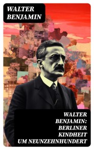Walter Benjamin: Berliner Kindheit um Neunzehnhundert