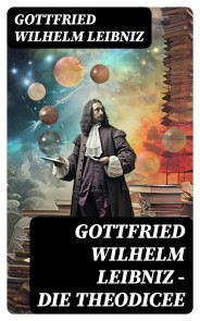 Gottfried Wilhelm Leibniz - Die Theodicee