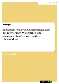 Implementierung von Wissensmanagement in Unternehmen. Widerstände und Managementmaßnahmen zu ihrer Überwindung