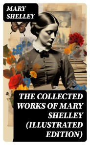 The Collected Works of Mary Shelley (Illustrated Edition)