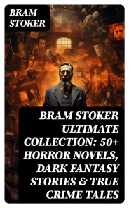 BRAM STOKER Ultimate Collection: 50+ Horror Novels, Dark Fantasy Stories & True Crime Tales