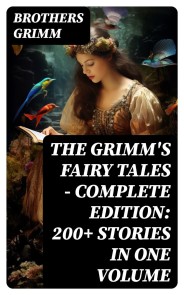 The Grimm's Fairy Tales - Complete Edition: 200+ Stories in One Volume