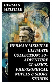 HERMAN MELVILLE Ultimate Collection: 50+ Adventure Classics, Philosophical Novels & Short Stories
