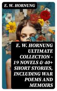 E. W. HORNUNG Ultimate Collection - 19 Novels & 40+ Short Stories, Including War Poems and Memoirs