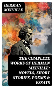 The Complete Works of Herman Melville: Novels, Short Stories, Poems & Essays
