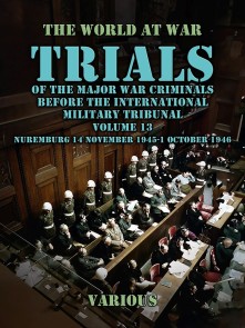 Trial of the Major War Criminals Before the International Military Tribunal, Volume 13, Nuremburg 14 November 1945-1 October 1946
