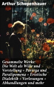 Gesammelte Werke: Die Welt als Wille und Vorstellung + Parerga und Paralipomena + Eristische Dialektik + Vorlesungen + Abhandlungen und mehr