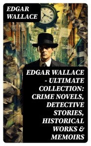 Edgar Wallace - Ultimate Collection: Crime Novels, Detective Stories, Historical Works & Memoirs