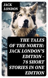 The Tales of the North: Jack London's Edition - 78 Short Stories in One Edition