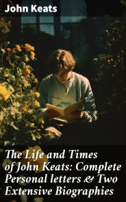 The Life and Times of John Keats: Complete Personal letters & Two Extensive Biographies