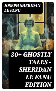 30+ GHOSTLY TALES - Sheridan Le Fanu Edition