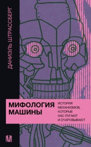 Mifologiya mashiny. Istoriya mehanizmov, kotorye nas pugayut i ocharovyvayut