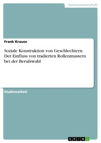 Soziale Konstruktion von Geschlechtern. Der Einfluss von tradierten Rollenmustern bei der Berufswahl
