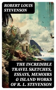 The Incredible Travel Sketches, Essays, Memoirs & Island Works of R. L. Stevenson