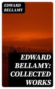 Edward Bellamy: Collected Works