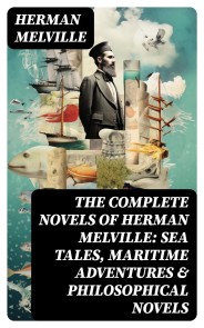 The Complete Novels of Herman Melville: Sea Tales, Maritime Adventures & Philosophical Novels