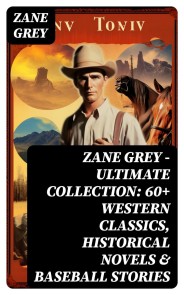 Zane Grey - Ultimate Collection:  60+ Western Classics, Historical Novels & Baseball Stories